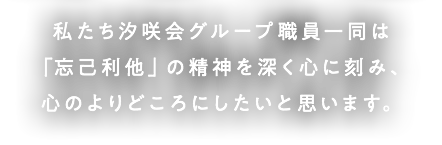 私たち汐咲会グループ職員一同は「忘己利他」の精神を深く心に刻み、心のよりどころにしたいと思います。