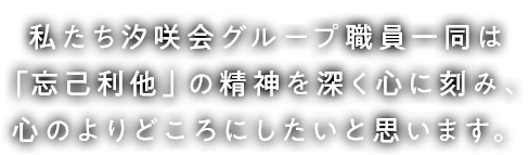 私たち汐咲会グループ職員一同は「忘己利他」の精神を深く心に刻み、心のよりどころにしたいと思います。
